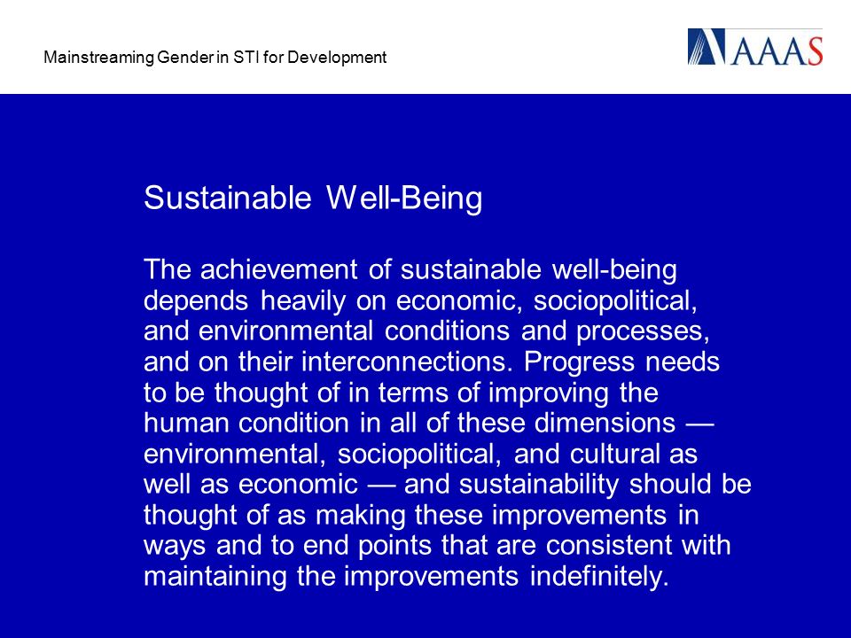 Mainstreaming Gender in STI for Development Sustainable Well-Being The achievement of sustainable well-being depends heavily on economic, sociopolitical, and environmental conditions and processes, and on their interconnections.