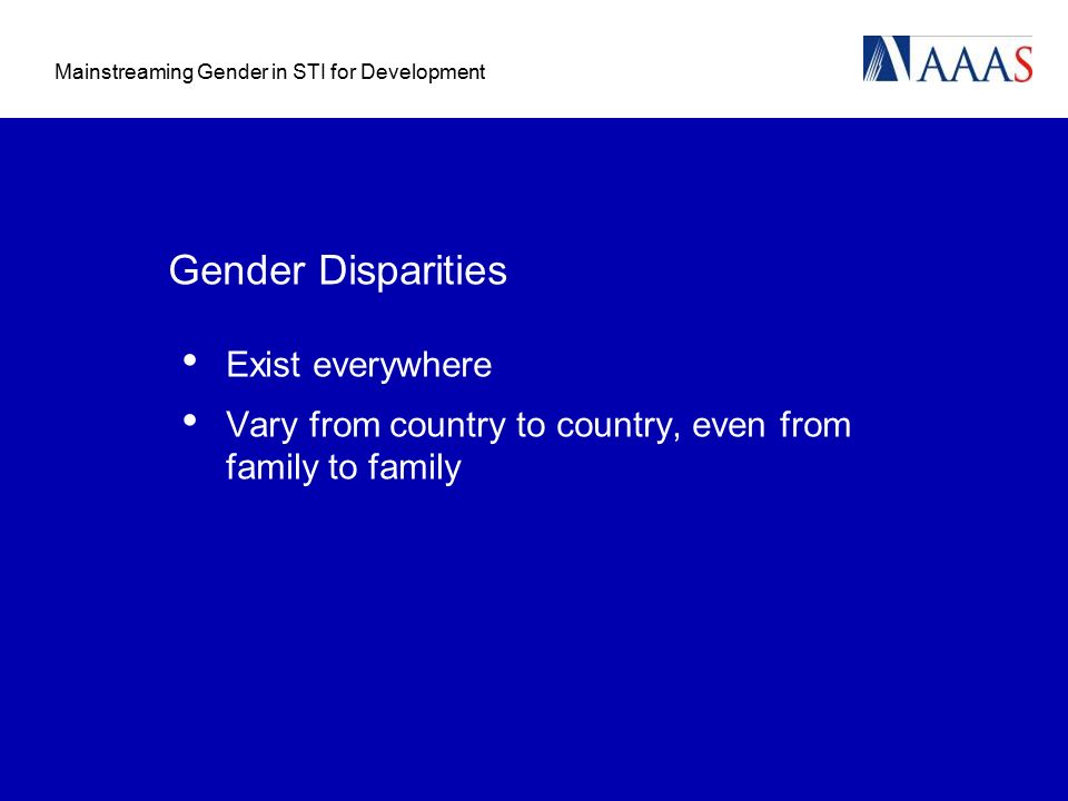 Mainstreaming Gender in STI for Development Gender Disparities Exist everywhere Vary from country to country, even from family to family