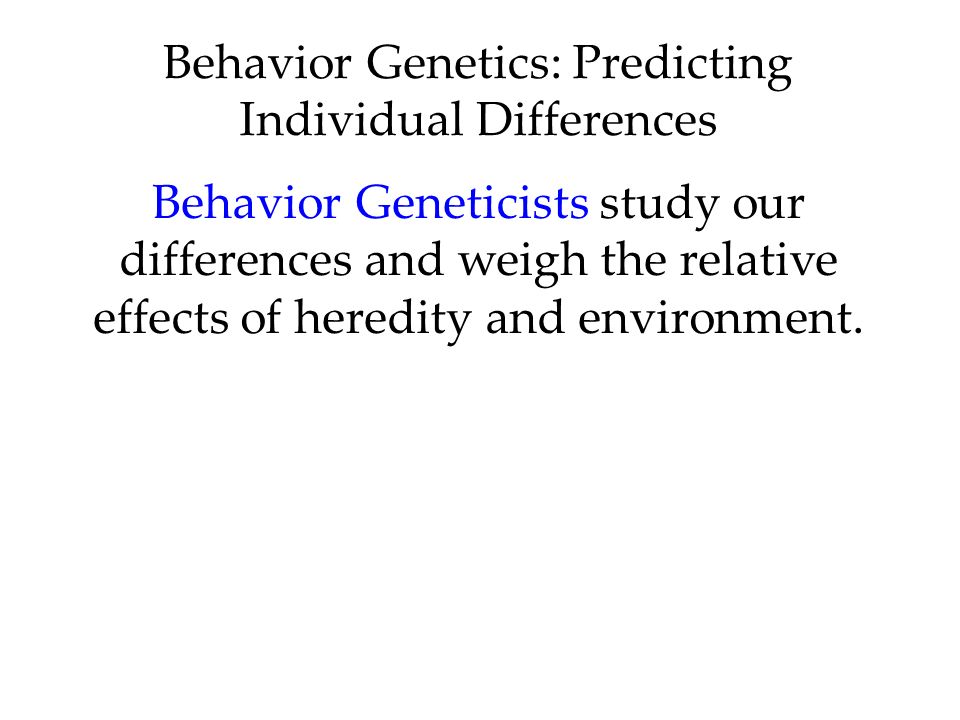 Behavior Genetics: Predicting Individual Differences Behavior Geneticists study our differences and weigh the relative effects of heredity and environment.