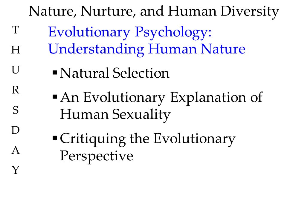 Nature, Nurture, and Human Diversity Evolutionary Psychology: Understanding Human Nature  Natural Selection  An Evolutionary Explanation of Human Sexuality  Critiquing the Evolutionary Perspective THURSDAYTHURSDAY