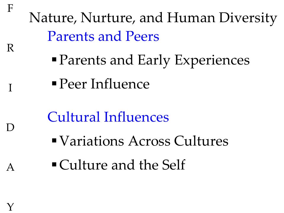 Nature, Nurture, and Human Diversity Parents and Peers  Parents and Early Experiences  Peer Influence Cultural Influences  Variations Across Cultures  Culture and the Self FRIDAYFRIDAY