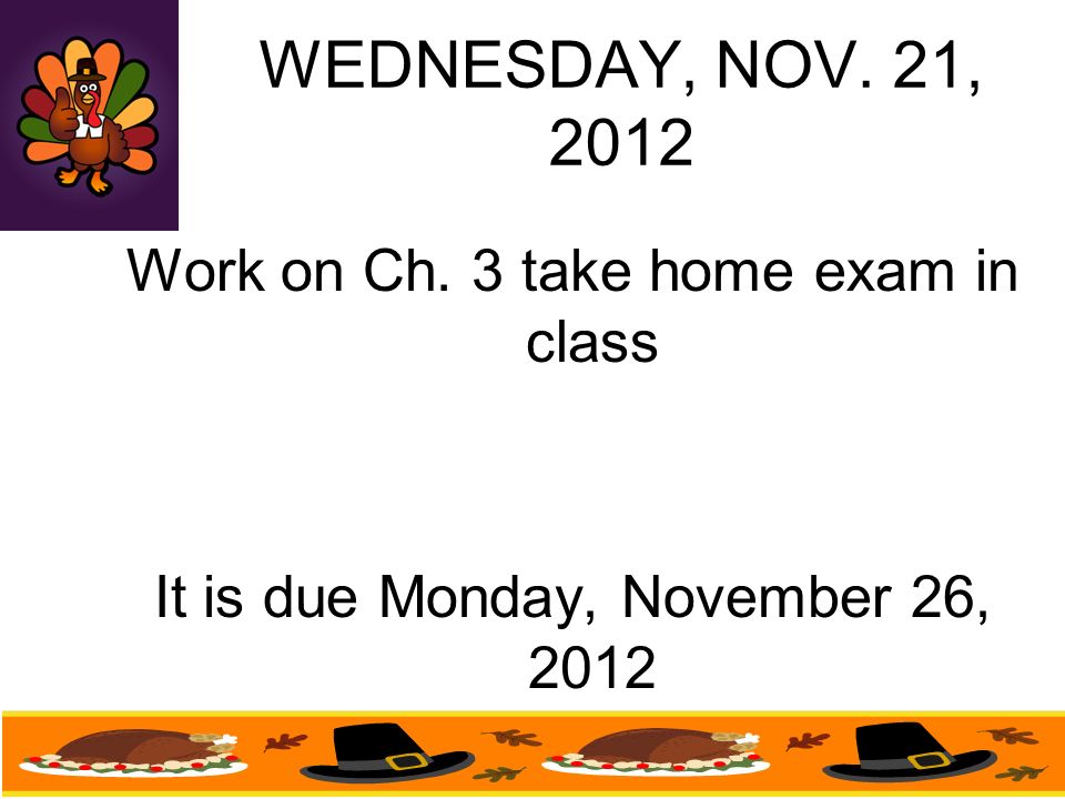WEDNESDAY, NOV. 21, 2012 Work on Ch. 3 take home exam in class It is due Monday, November 26, 2012