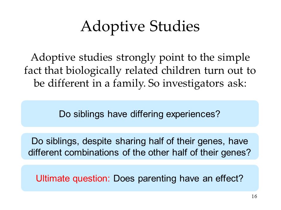 16 Adoptive Studies Adoptive studies strongly point to the simple fact that biologically related children turn out to be different in a family.