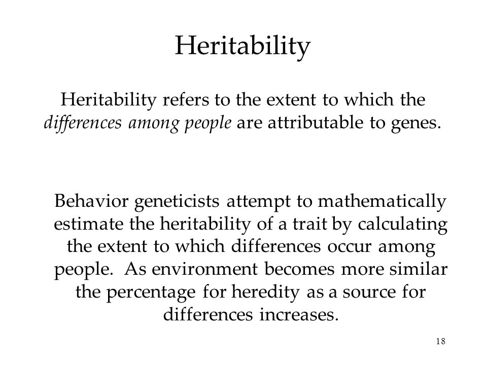 18 Heritability Heritability refers to the extent to which the differences among people are attributable to genes.