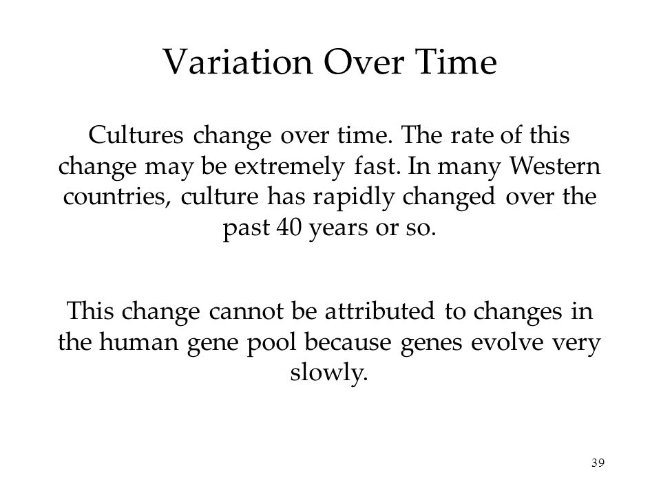 39 Variation Over Time Cultures change over time. The rate of this change may be extremely fast.