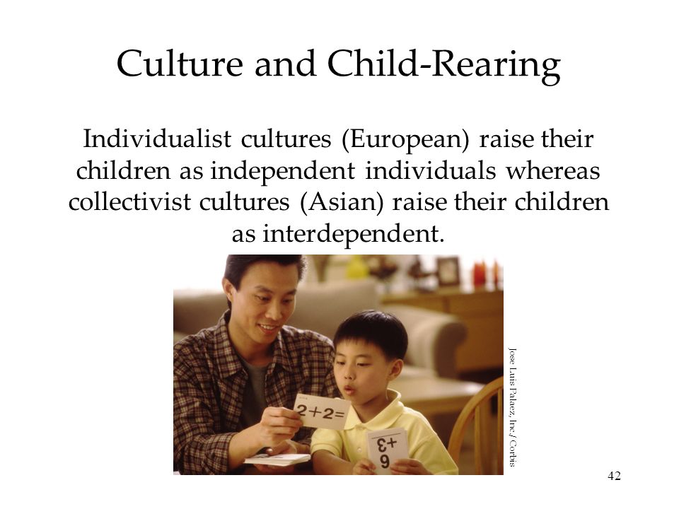 42 Culture and Child-Rearing Individualist cultures (European) raise their children as independent individuals whereas collectivist cultures (Asian) raise their children as interdependent.