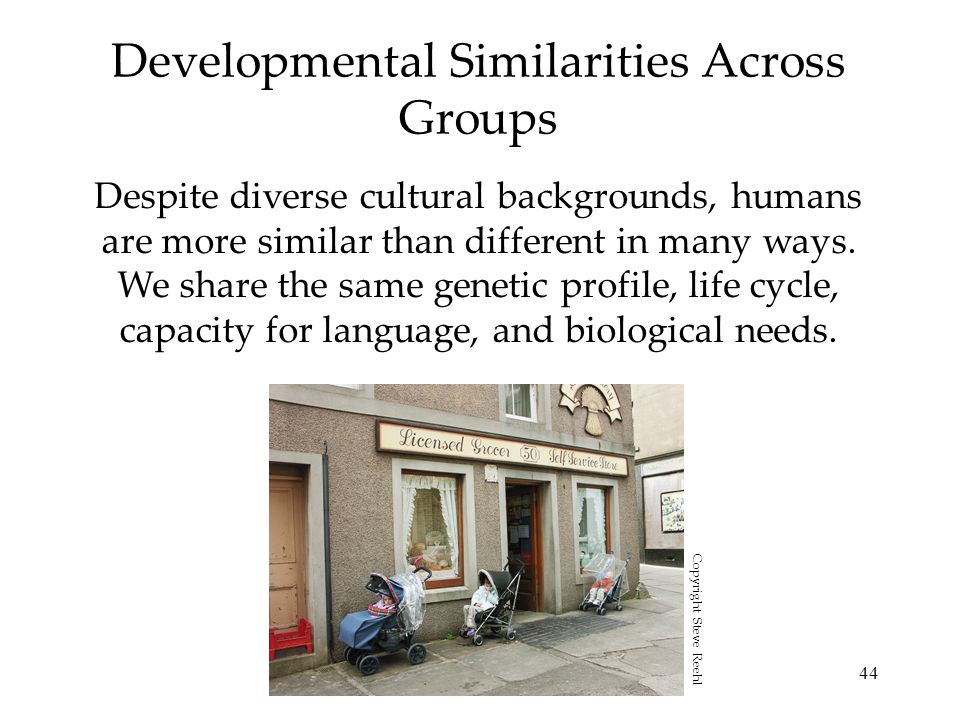 44 Developmental Similarities Across Groups Despite diverse cultural backgrounds, humans are more similar than different in many ways.