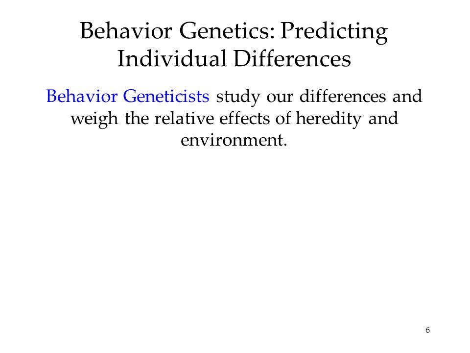 6 Behavior Genetics: Predicting Individual Differences Behavior Geneticists study our differences and weigh the relative effects of heredity and environment.