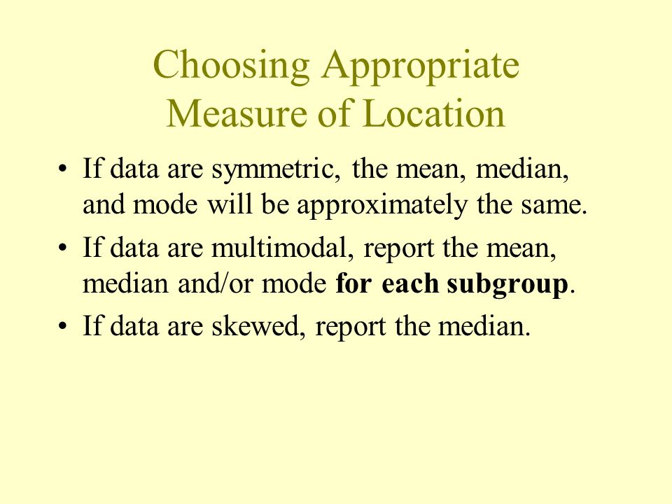 Choosing Appropriate Measure of Location If data are symmetric, the mean, median, and mode will be approximately the same.