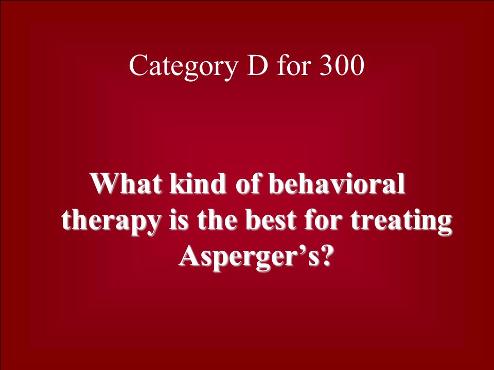 Category D for 300 What kind of behavioral therapy is the best for treating Asperger’s
