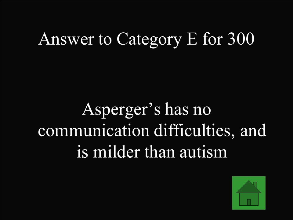 Answer to Category E for 300 Asperger’s has no communication difficulties, and is milder than autism