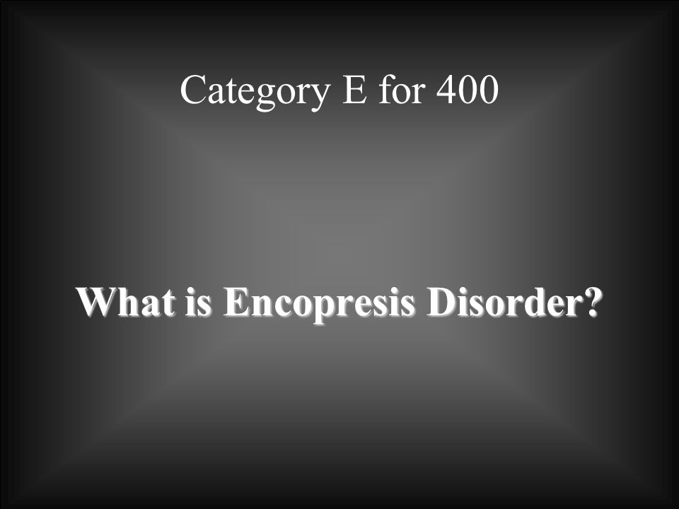 Category E for 400 What is Encopresis Disorder
