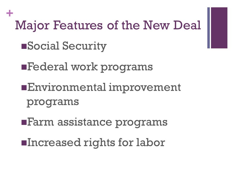 + Major Features of the New Deal Social Security Federal work programs Environmental improvement programs Farm assistance programs Increased rights for labor