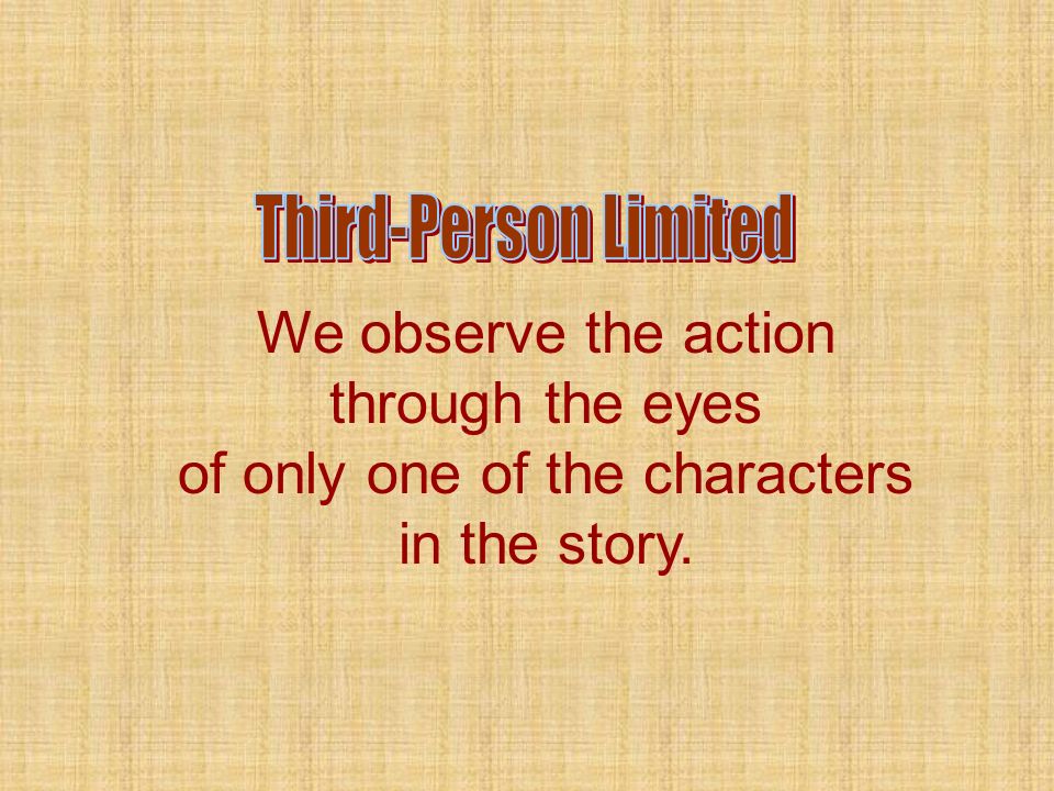 We observe the action through the eyes of only one of the characters in the story.