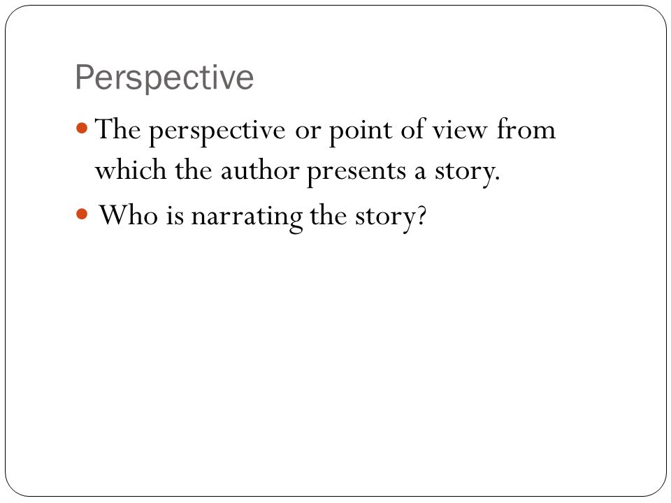 Perspective The perspective or point of view from which the author presents a story.