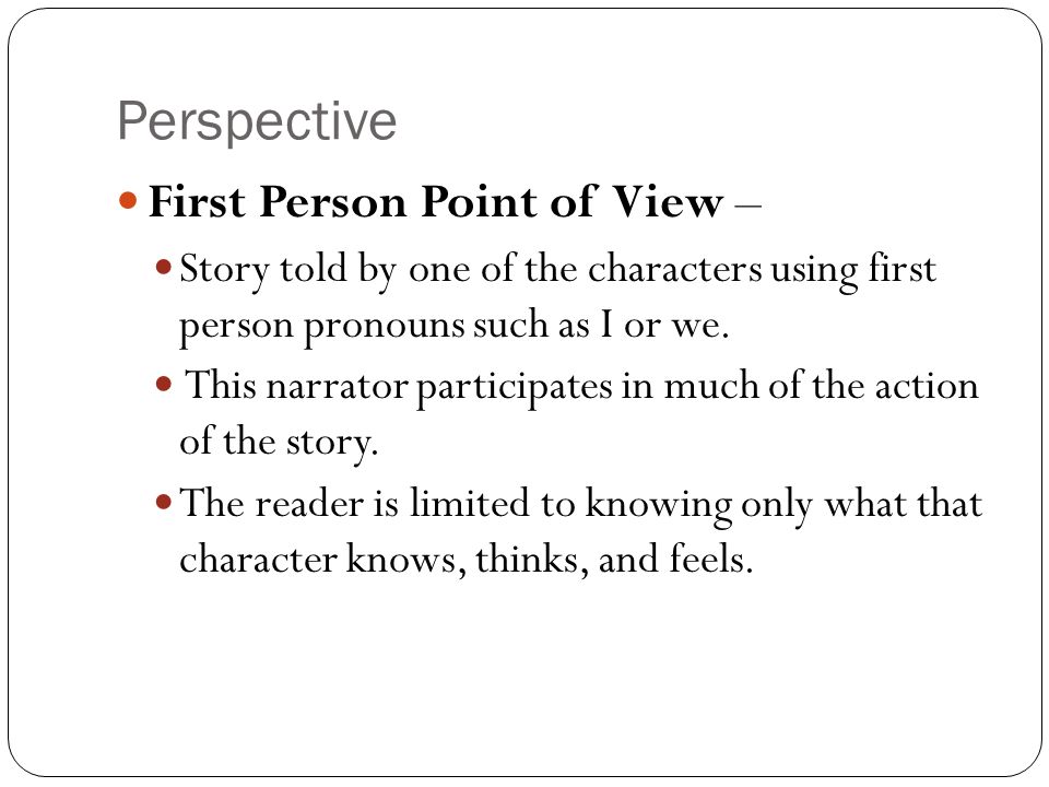 Perspective First Person Point of View – Story told by one of the characters using first person pronouns such as I or we.