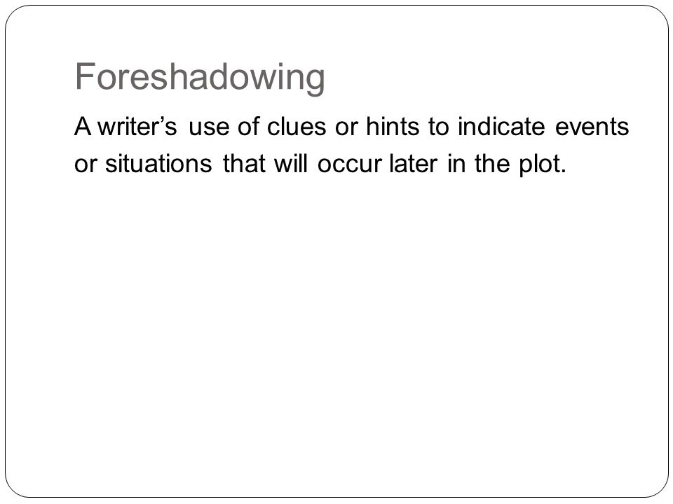 Foreshadowing A writer’s use of clues or hints to indicate events or situations that will occur later in the plot.