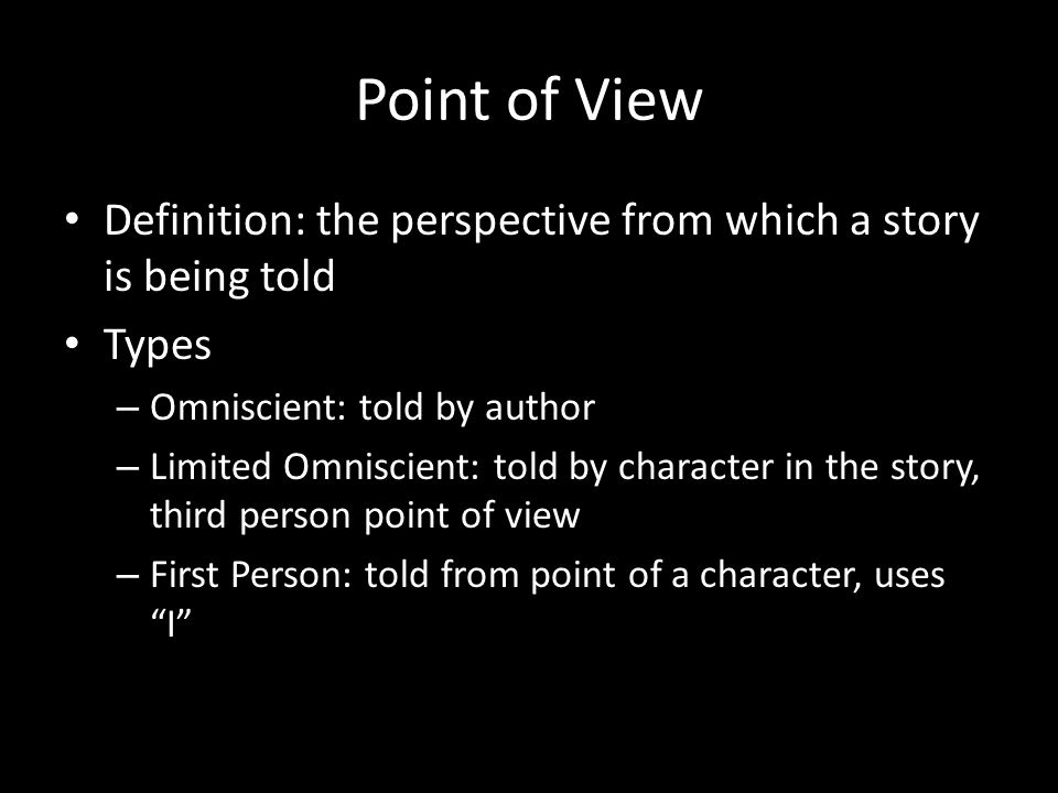 Point of View Definition: the perspective from which a story is being told Types – Omniscient: told by author – Limited Omniscient: told by character in the story, third person point of view – First Person: told from point of a character, uses I