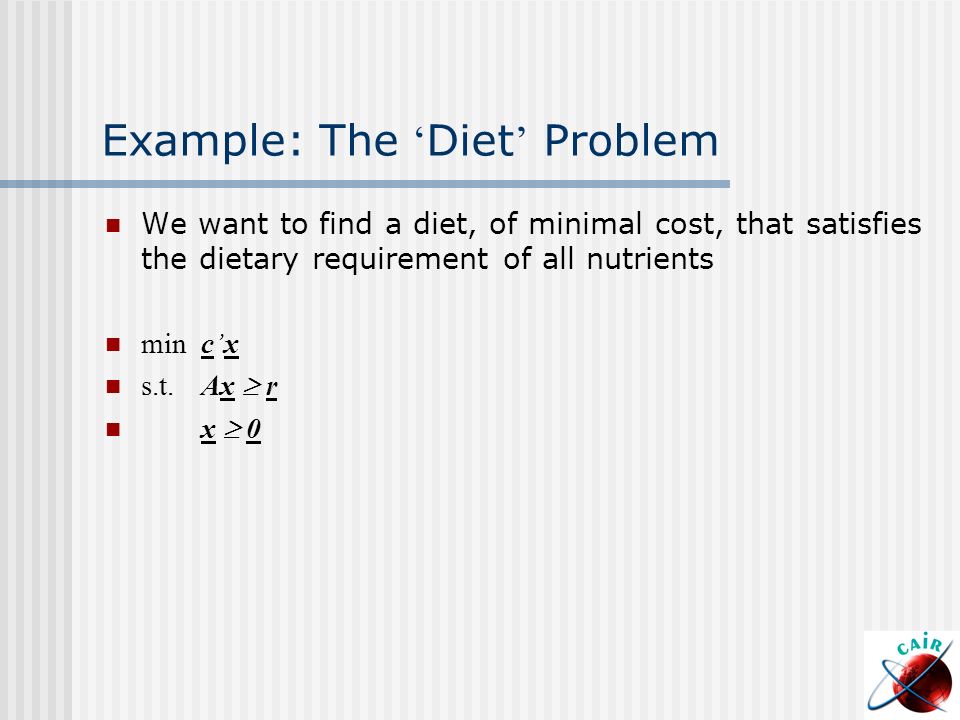 Example: The ‘ Diet ’ Problem We want to find a diet, of minimal cost, that satisfies the dietary requirement of all nutrients min c’x s.t.Ax  r x  0