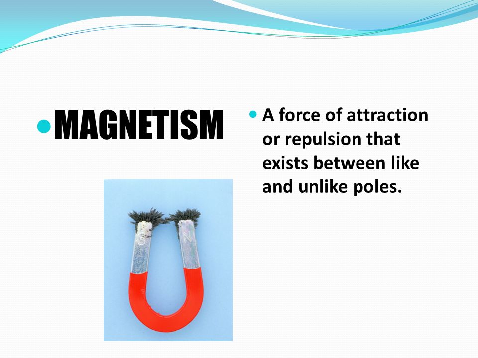 MAGNETISM A force of attraction or repulsion that exists between like and unlike poles.