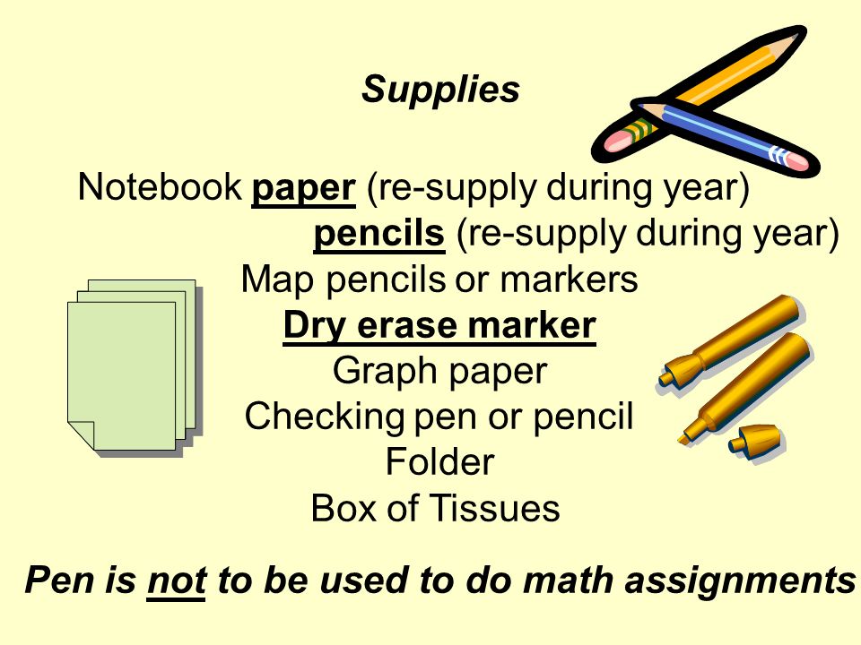 Supplies Notebook paper (re-supply during year) pencils (re-supply during year) Map pencils or markers Dry erase marker Graph paper Checking pen or pencil Folder Box of Tissues Pen is not to be used to do math assignments