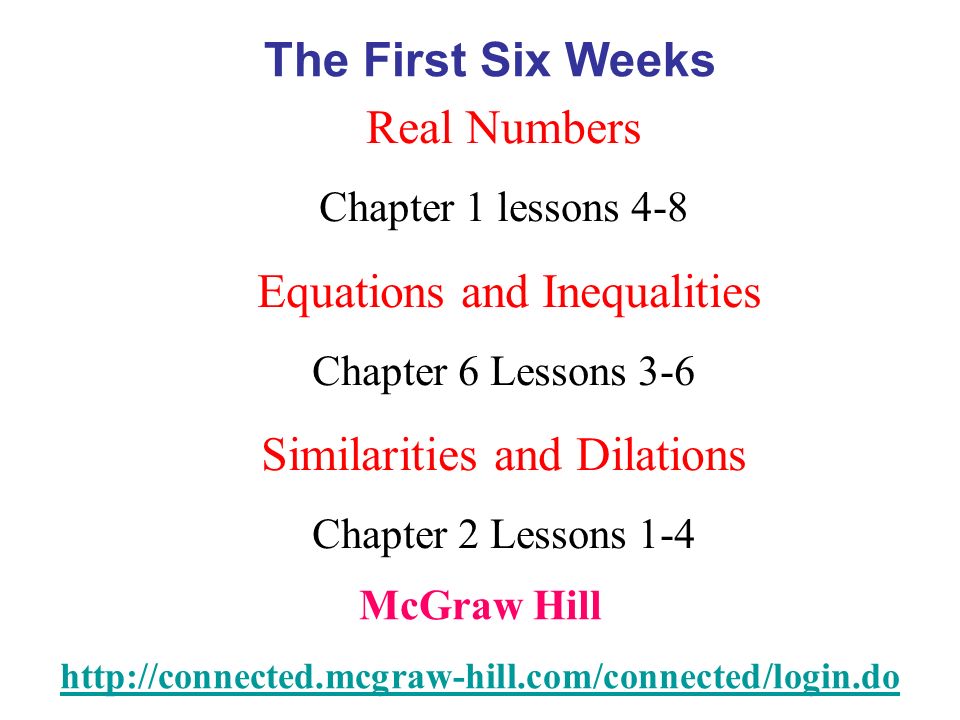 McGraw Hill   Real Numbers Chapter 1 lessons 4-8 Equations and Inequalities Chapter 6 Lessons 3-6 Similarities and Dilations Chapter 2 Lessons 1-4 The First Six Weeks