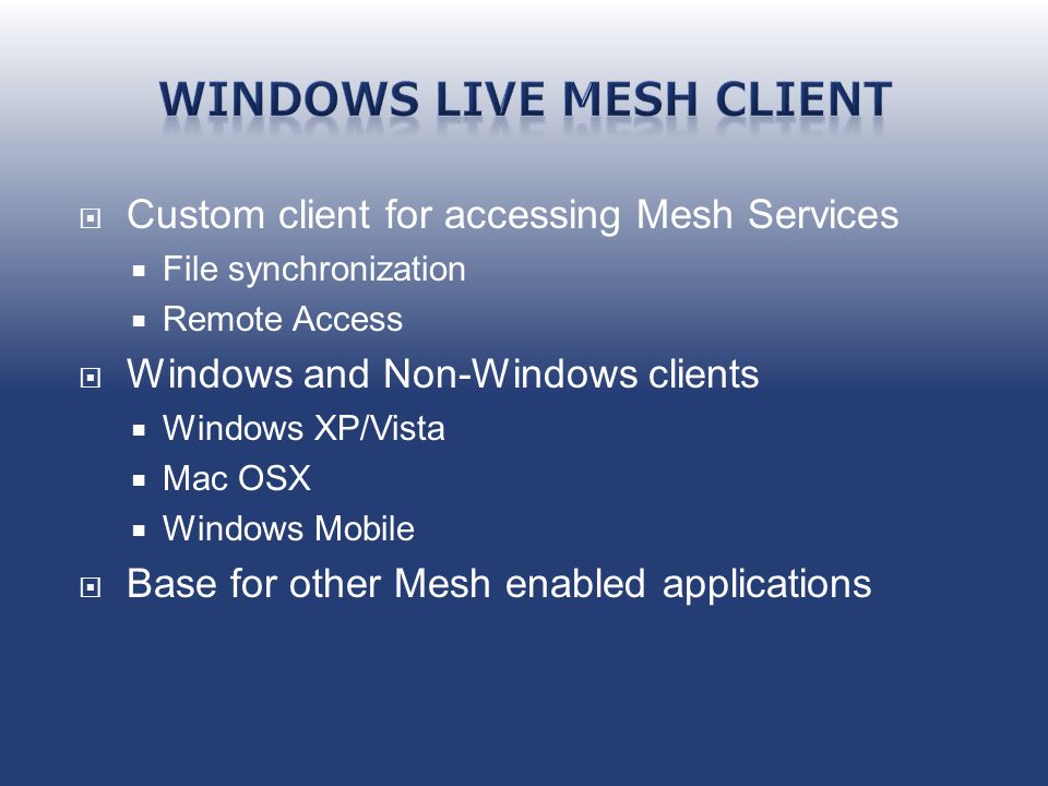  Custom client for accessing Mesh Services  File synchronization  Remote Access  Windows and Non-Windows clients  Windows XP/Vista  Mac OSX  Windows Mobile  Base for other Mesh enabled applications