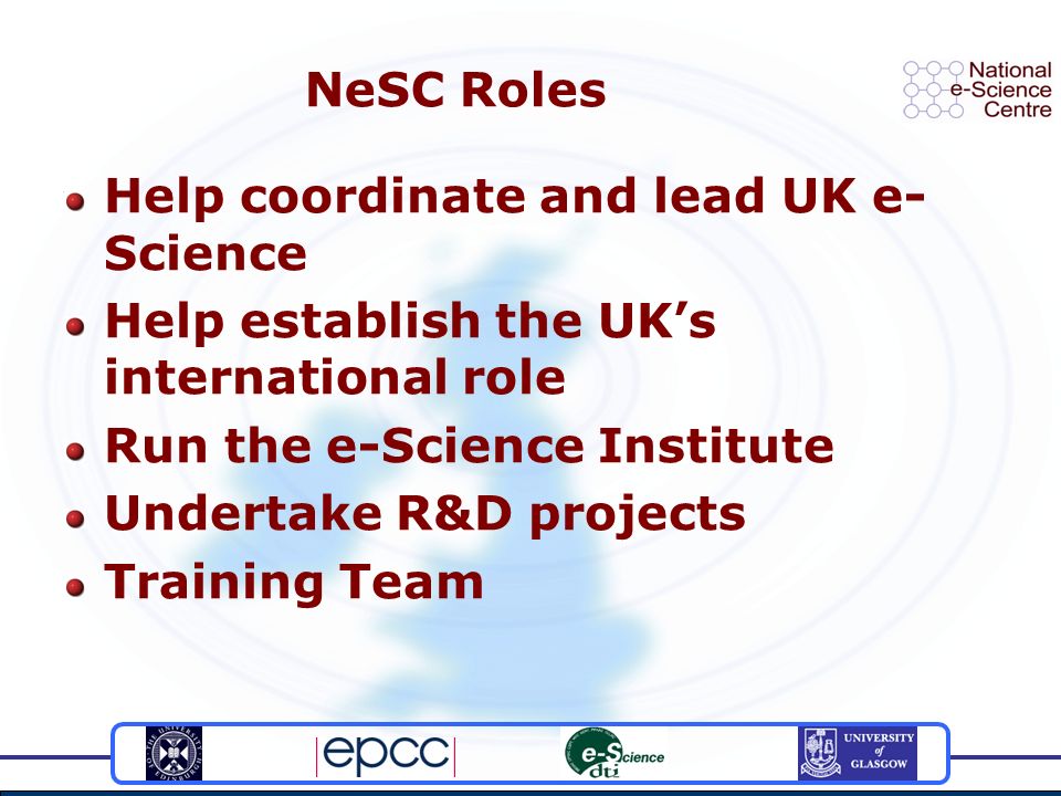 NeSC Roles Help coordinate and lead UK e- Science Help establish the UK’s international role Run the e-Science Institute Undertake R&D projects Training Team