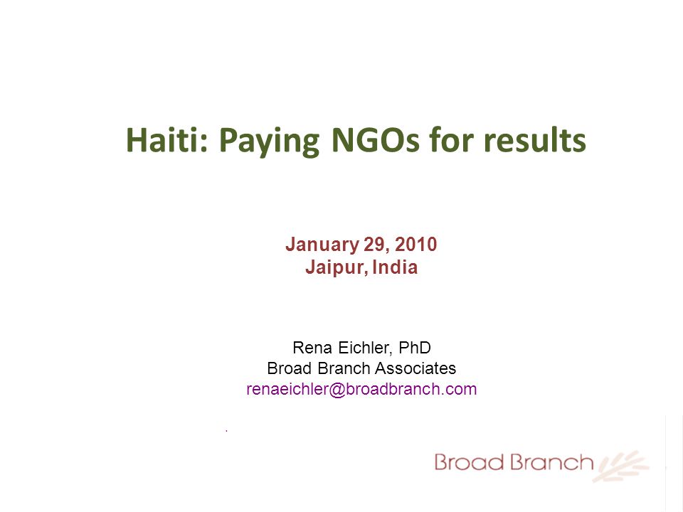 Haiti: Paying NGOs for results January 29, 2010 Jaipur, India Rena Eichler, PhD Broad Branch Associates