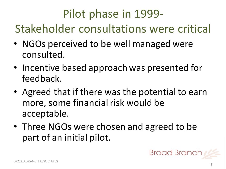 8 BROAD BRANCH ASSOCIATES Pilot phase in Stakeholder consultations were critical NGOs perceived to be well managed were consulted.