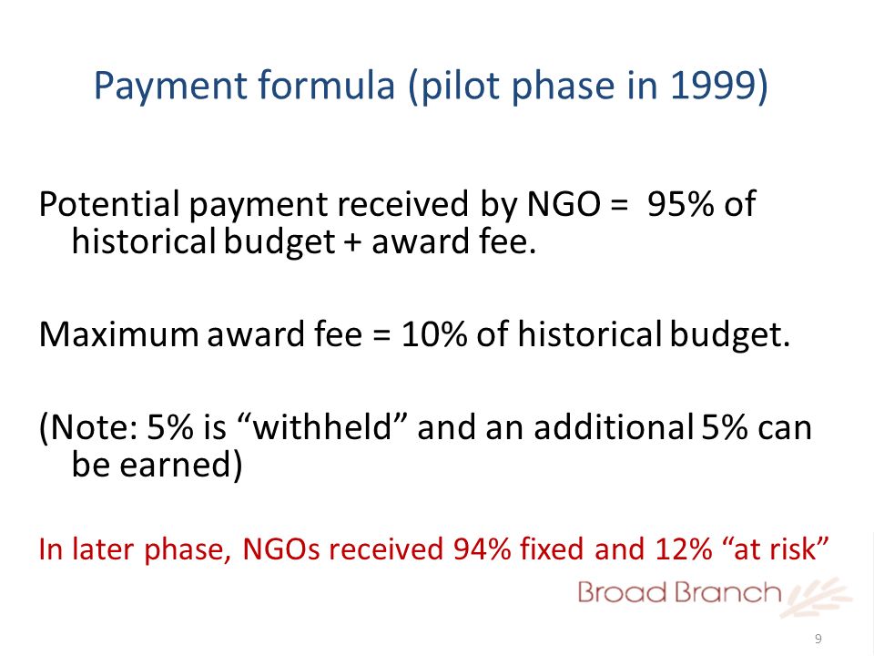 9 Payment formula (pilot phase in 1999) Potential payment received by NGO = 95% of historical budget + award fee.