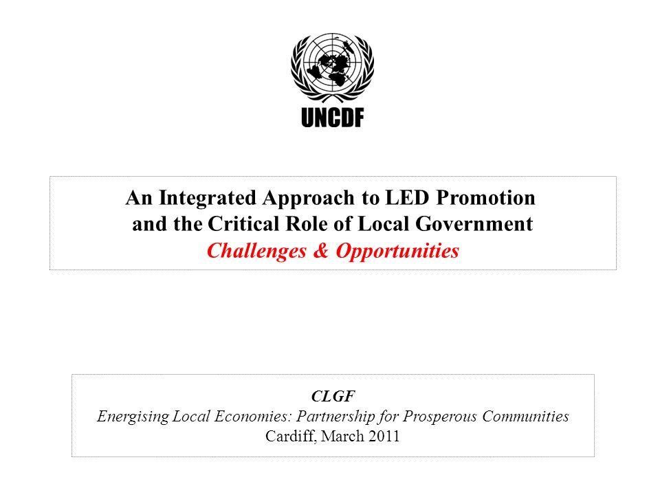 An Integrated Approach to LED Promotion and the Critical Role of Local Government Challenges & Opportunities CLGF Energising Local Economies: Partnership for Prosperous Communities Cardiff, March 2011