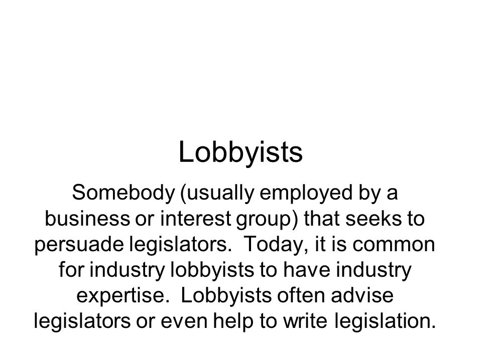 Lobbyists Somebody (usually employed by a business or interest group) that seeks to persuade legislators.