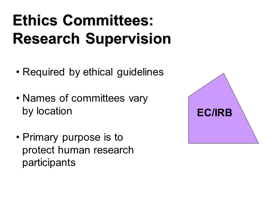 Ethics Committees: Research Supervision Required by ethical guidelines Names of committees vary by location Primary purpose is to protect human research participants EC/IRB