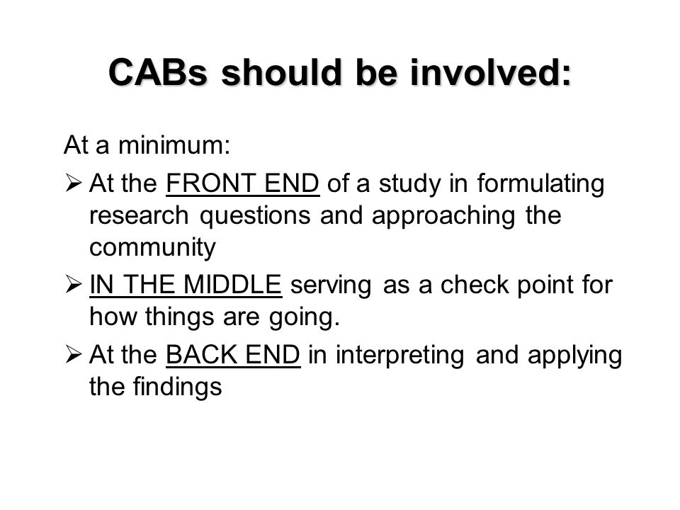 CABs should be involved: At a minimum:  At the FRONT END of a study in formulating research questions and approaching the community  IN THE MIDDLE serving as a check point for how things are going.