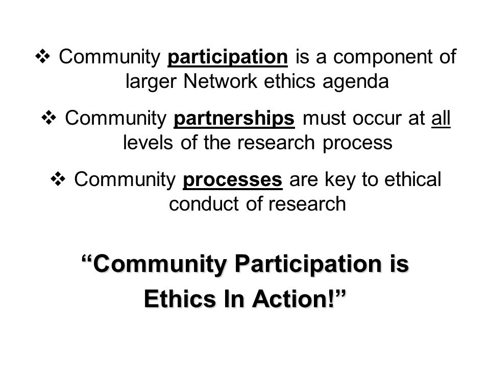  Community participation is a component of larger Network ethics agenda  Community partnerships must occur at all levels of the research process  Community processes are key to ethical conduct of research Community Participation is Ethics In Action!