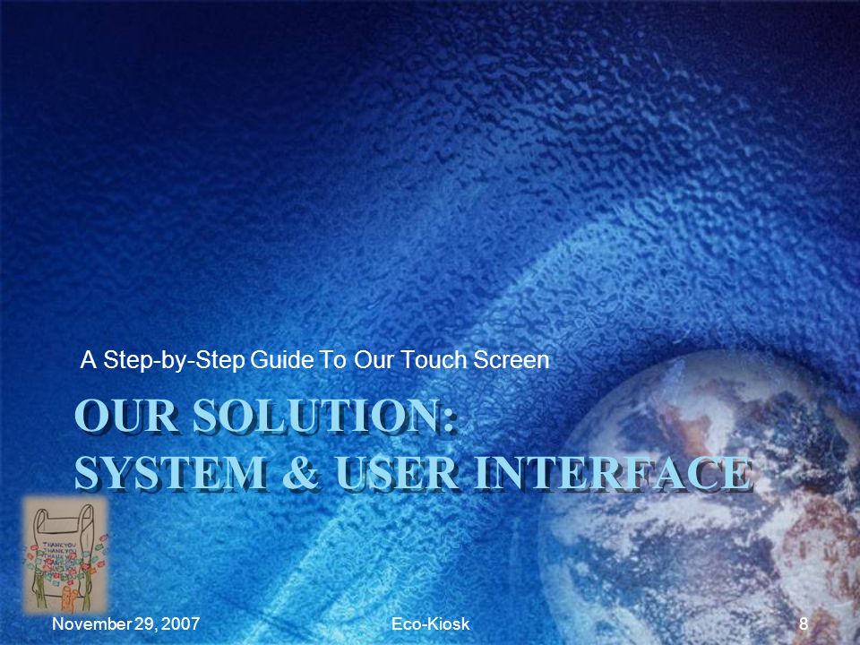 OUR SOLUTION: SYSTEM & USER INTERFACE A Step-by-Step Guide To Our Touch Screen November 29, 2007Eco-Kiosk8