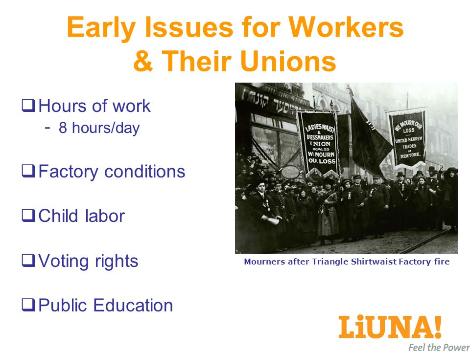 Early Issues for Workers & Their Unions  Hours of work - 8 hours/day  Factory conditions  Child labor  Voting rights  Public Education Mourners after Triangle Shirtwaist Factory fire