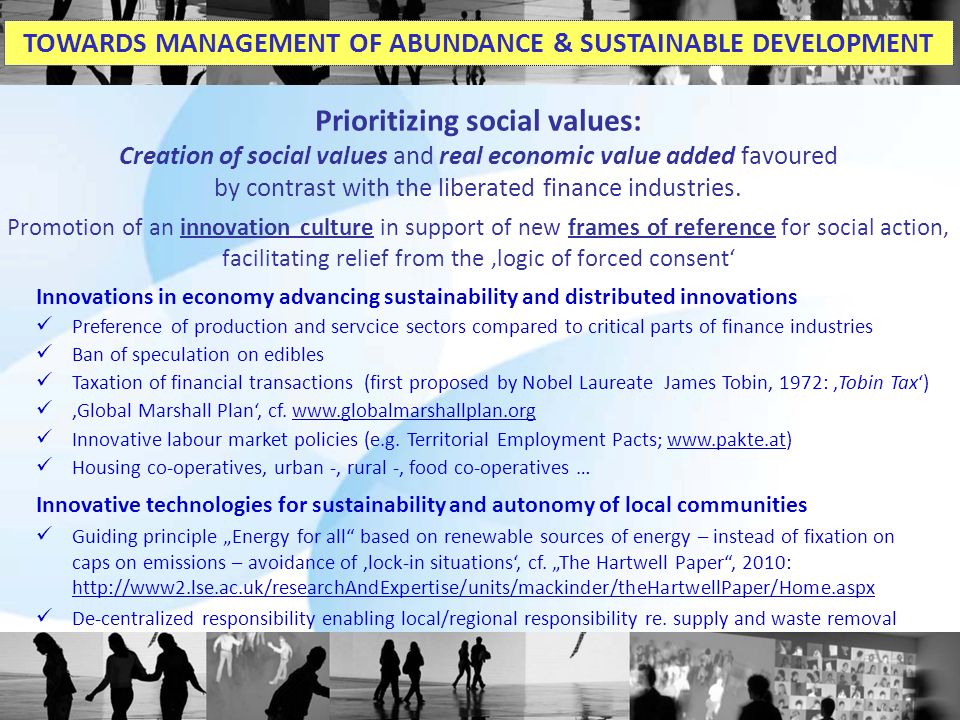 Innovations in economy advancing sustainability and distributed innovations Preference of production and servcice sectors compared to critical parts of finance industries Ban of speculation on edibles Taxation of financial transactions (first proposed by Nobel Laureate James Tobin, 1972: ‚Tobin Tax‘) ‚Global Marshall Plan‘, cf.