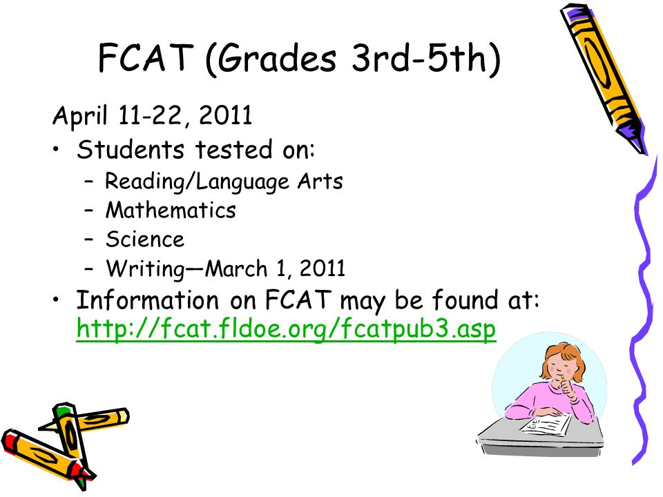 FCAT (Grades 3rd-5th) April 11-22, 2011 Students tested on: –Reading/Language Arts –Mathematics –Science –Writing—March 1, 2011 Information on FCAT may be found at: