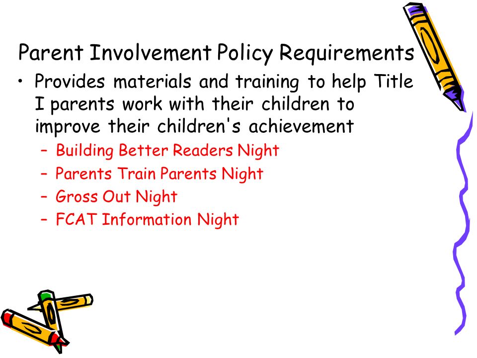 Provides materials and training to help Title I parents work with their children to improve their children s achievement –Building Better Readers Night –Parents Train Parents Night –Gross Out Night –FCAT Information Night Parent Involvement Policy Requirements