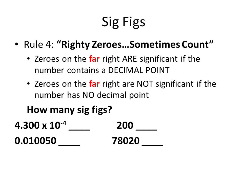 Sig Figs Rule 4: Righty Zeroes…Sometimes Count Zeroes on the far right ARE significant if the number contains a DECIMAL POINT Zeroes on the far right are NOT significant if the number has NO decimal point How many sig figs.
