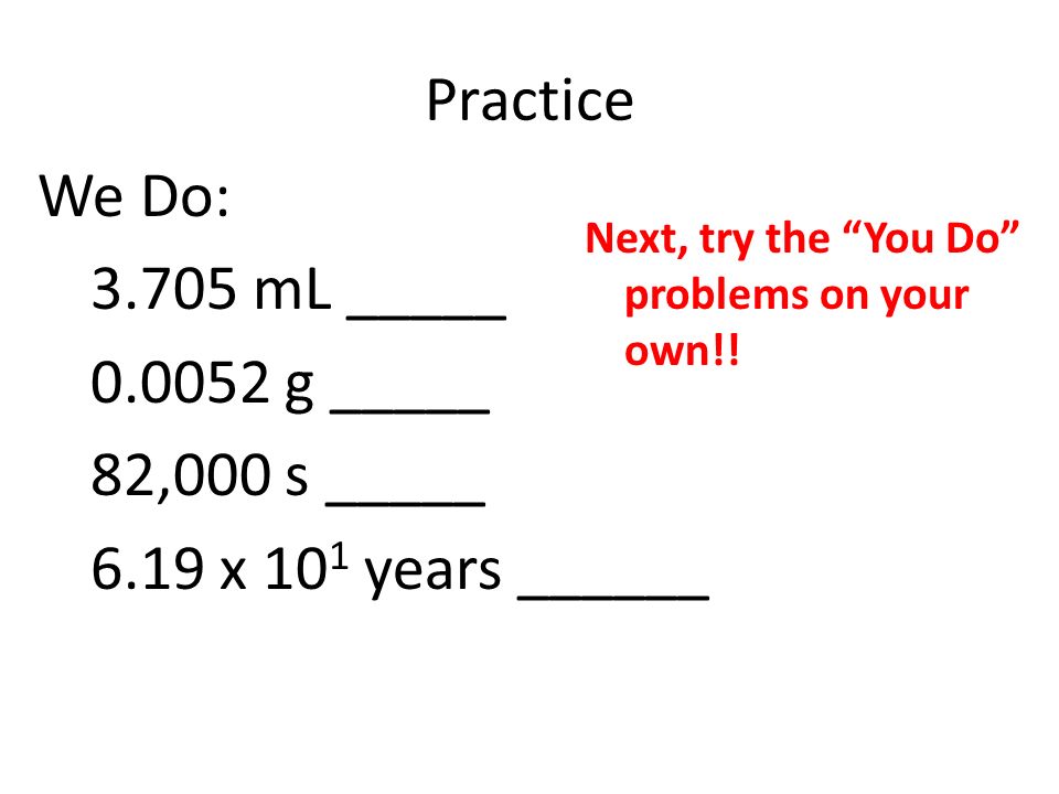 Practice We Do: mL _____ g _____ 82,000 s _____ 6.19 x 10 1 years ______ Next, try the You Do problems on your own!!