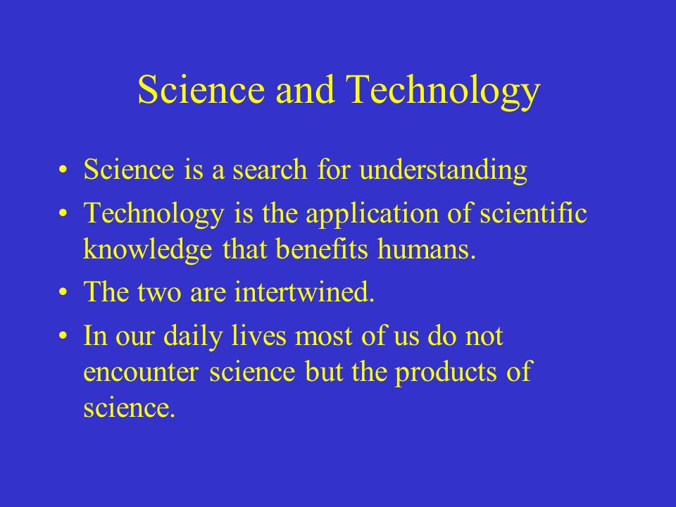 Science and Technology Science is a search for understanding Technology is the application of scientific knowledge that benefits humans.