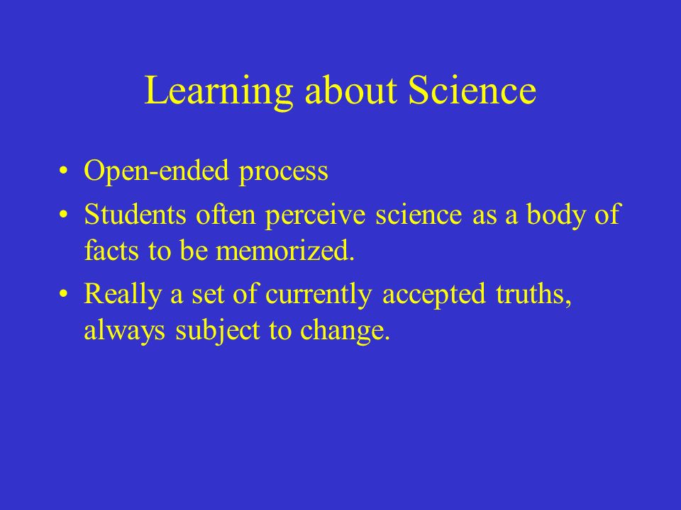 Learning about Science Open-ended process Students often perceive science as a body of facts to be memorized.