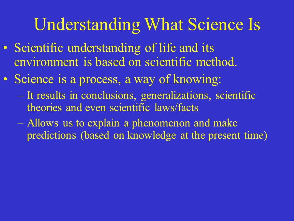 Understanding What Science Is Scientific understanding of life and its environment is based on scientific method.