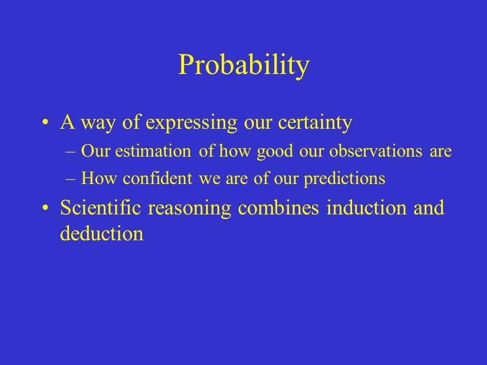 Probability A way of expressing our certainty –Our estimation of how good our observations are –How confident we are of our predictions Scientific reasoning combines induction and deduction