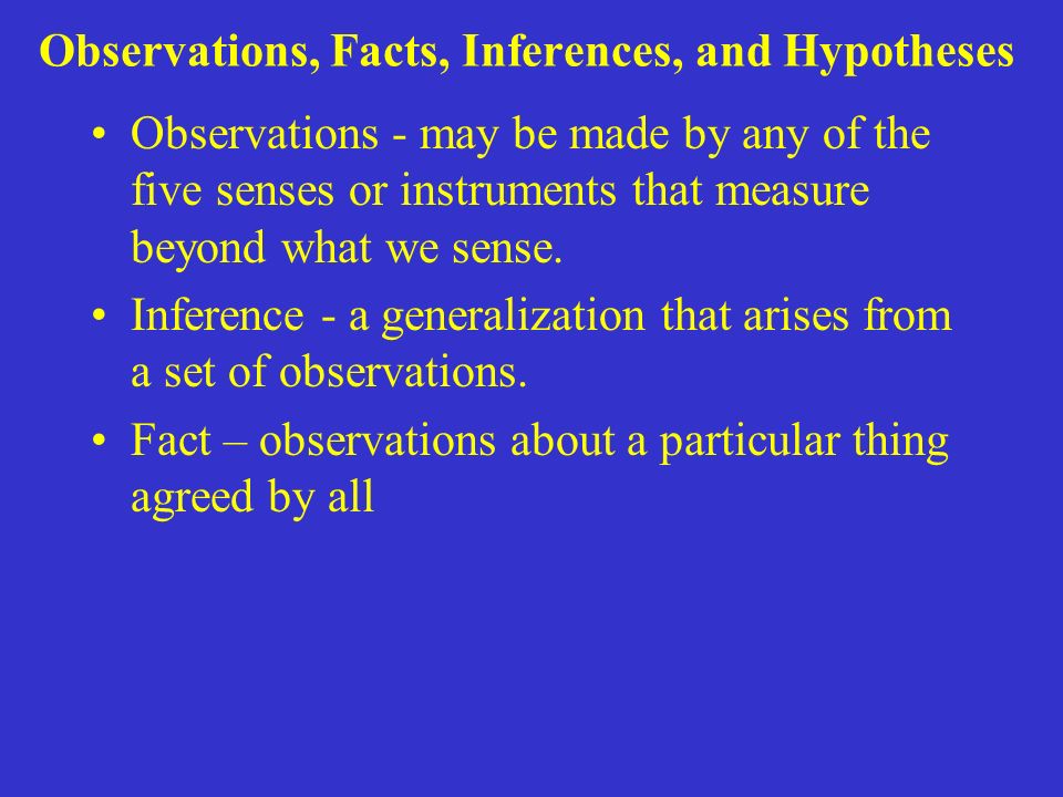 Observations, Facts, Inferences, and Hypotheses Observations - may be made by any of the five senses or instruments that measure beyond what we sense.