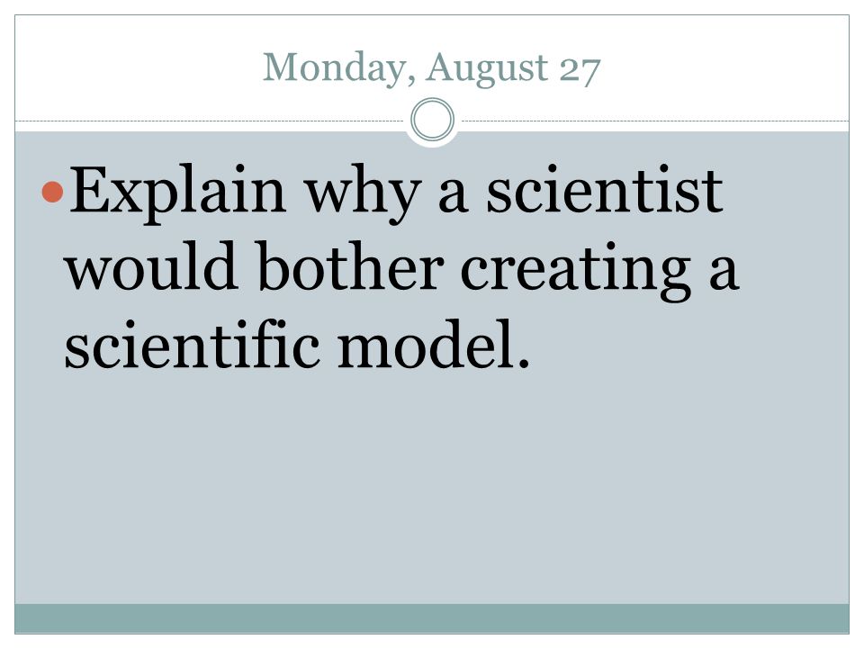 Monday, August 27 Explain why a scientist would bother creating a scientific model.