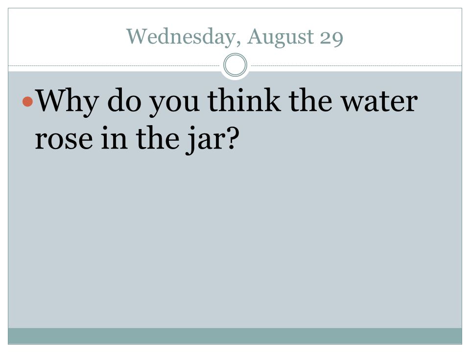 Wednesday, August 29 Why do you think the water rose in the jar